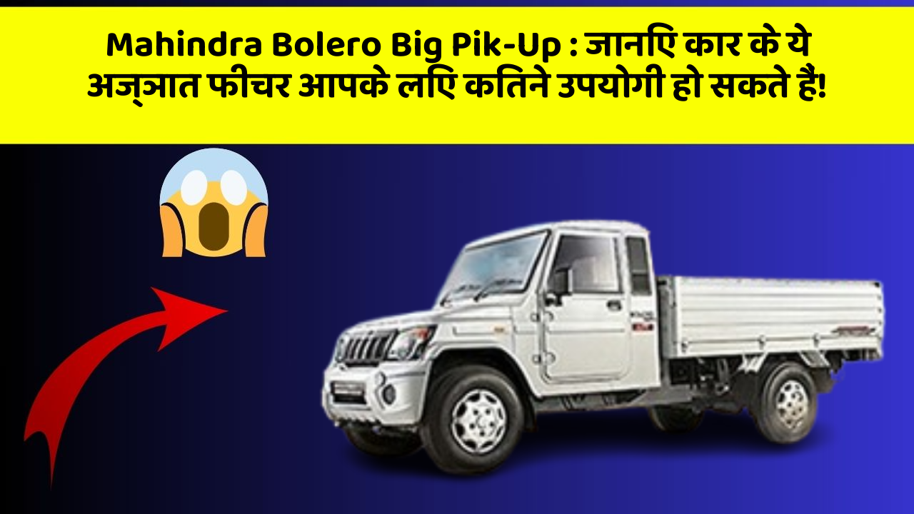 Mahindra Bolero Big Pik-Up:जानिए कार के ये अज्ञात फीचर आपके लिए कितने उपयोगी हो सकते हैं!