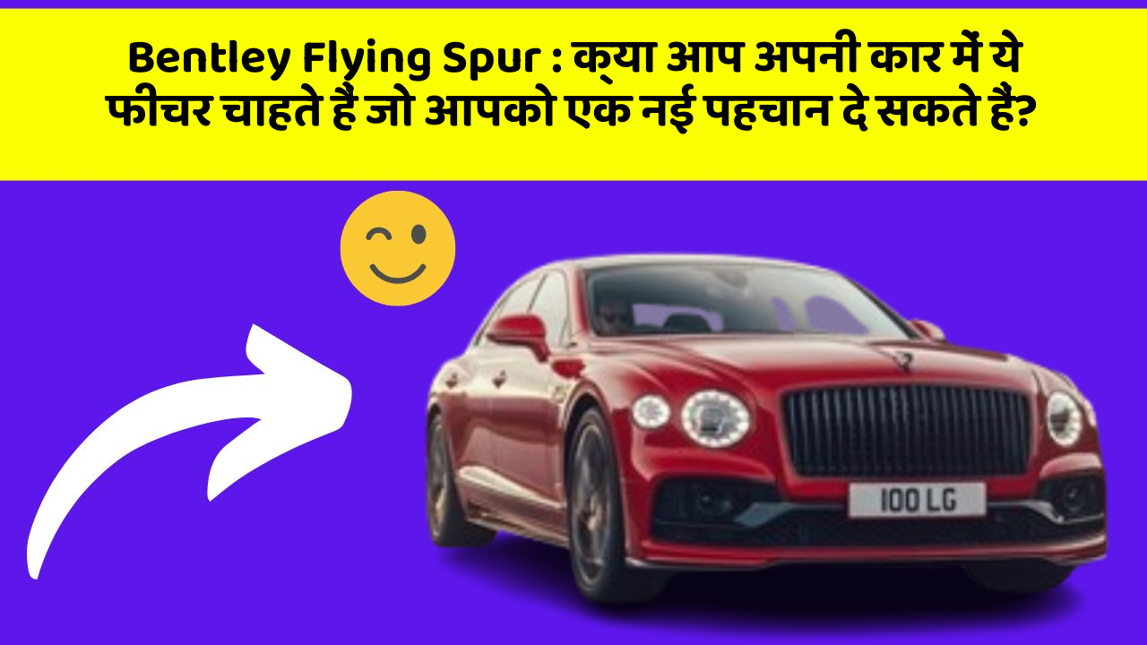 Bentley Flying Spur: क्या आप अपनी कार में ये फीचर चाहते हैं जो आपको एक नई पहचान दे सकते हैं?