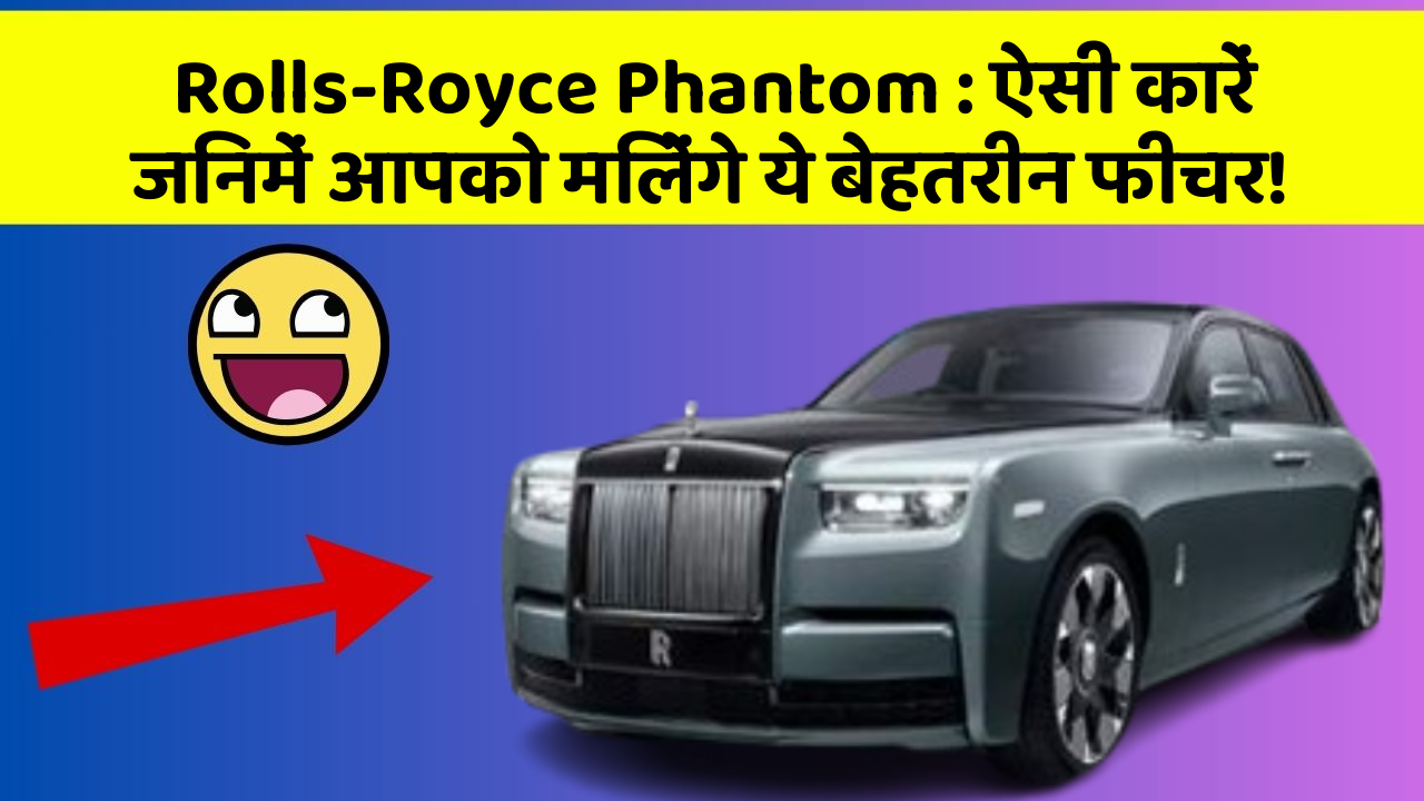 Rolls-Royce Phantom : ऐसी कारें जिनमें आपको मिलेंगे ये बेहतरीन फीचर!