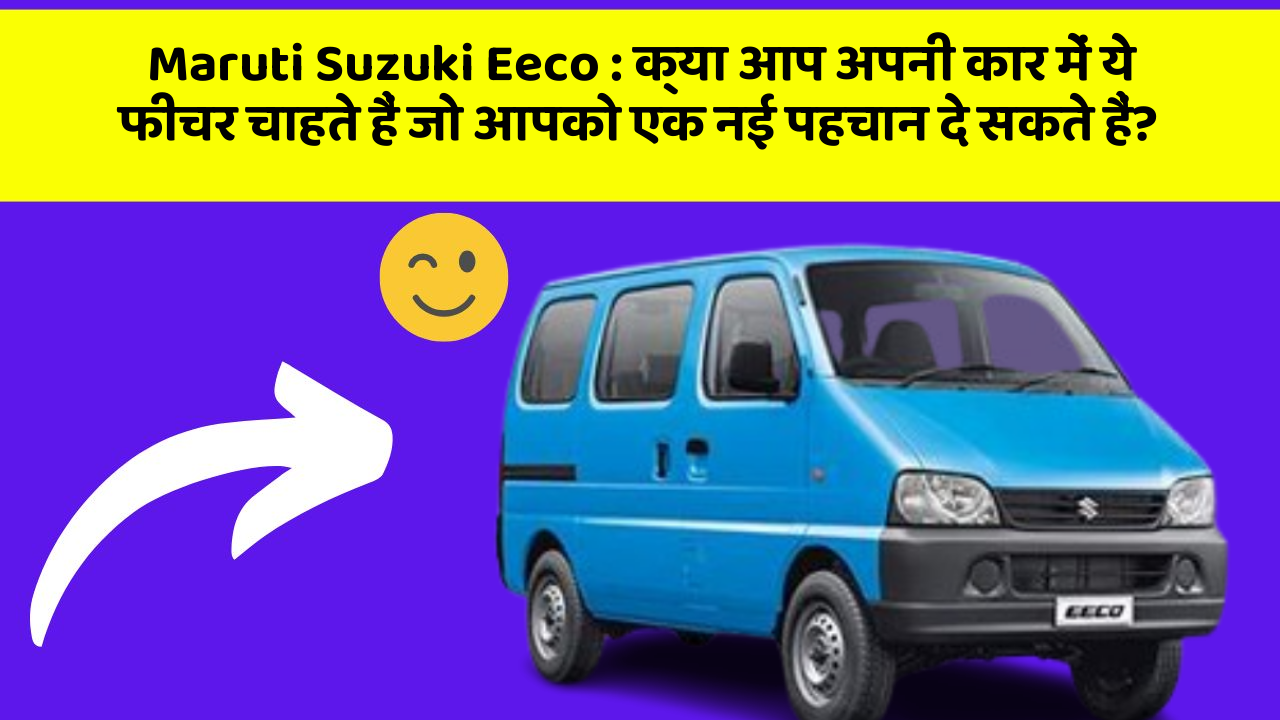 Maruti Suzuki Eeco: क्या आप अपनी कार में ये फीचर चाहते हैं जो आपको एक नई पहचान दे सकते हैं?