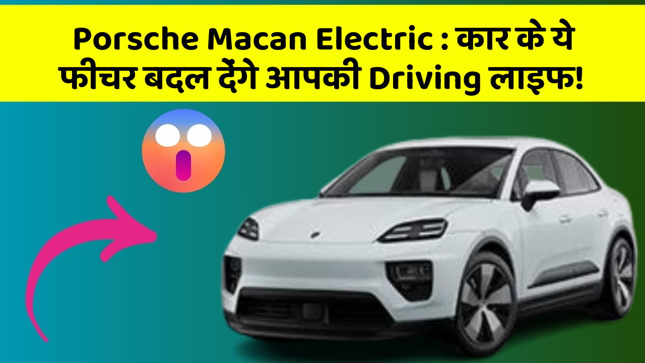 Porsche Macan Electric: कार के ये फीचर बदल देंगे आपकी Driving लाइफ!