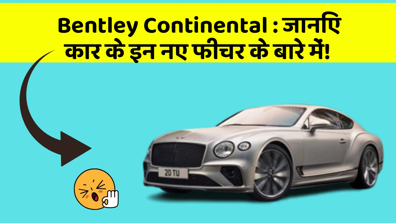 Bentley Continental: जानिए कार के इन नए फीचर के बारे में!