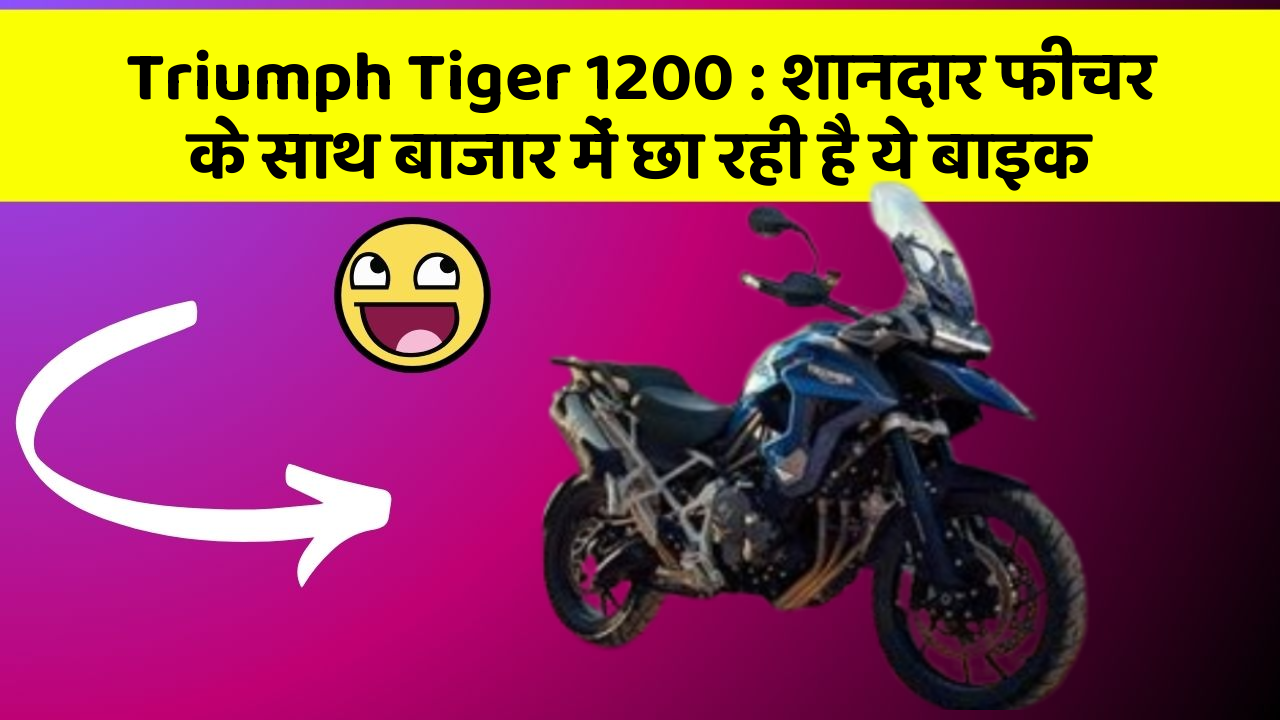 Triumph Tiger 1200 : शानदार फीचर के साथ बाजार में छा रही है ये बाइक