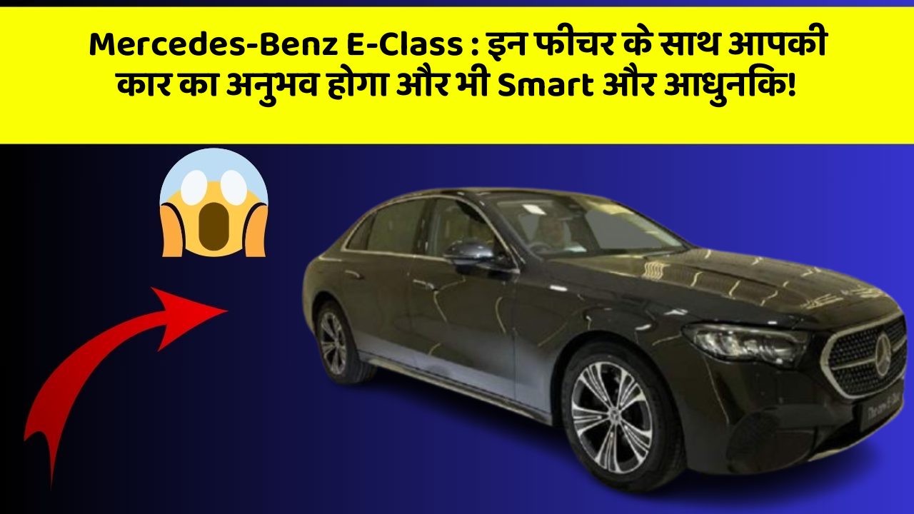 Mercedes-Benz E-Class: इन फीचर के साथ आपकी कार का अनुभव होगा और भी Smart और आधुनिक!