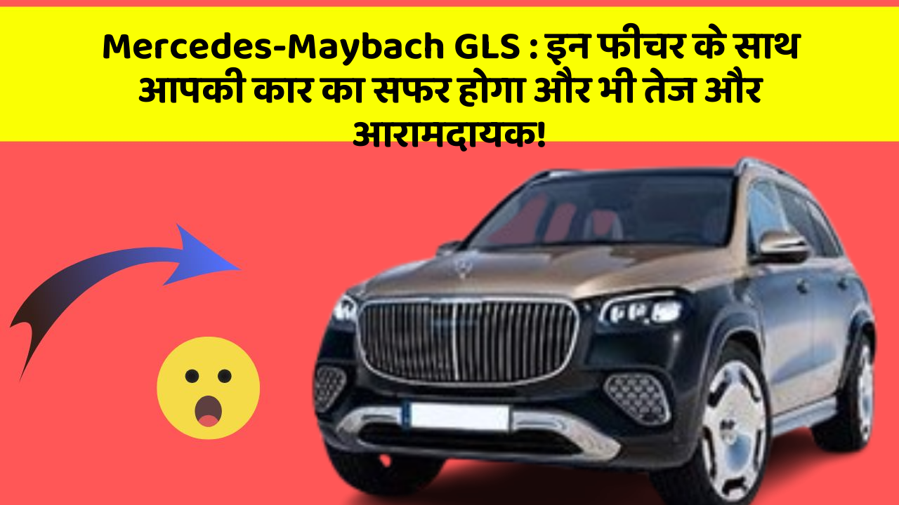 Mercedes-Maybach GLS : इन फीचर के साथ आपकी कार का सफर होगा और भी तेज और आरामदायक!