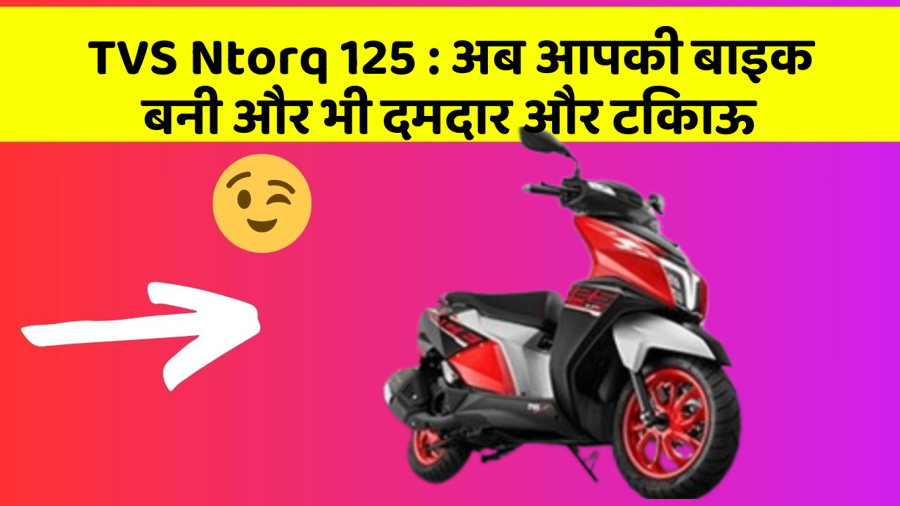 TVS Ntorq 125 : अब आपकी बाइक बनी और भी दमदार और टिकाऊ