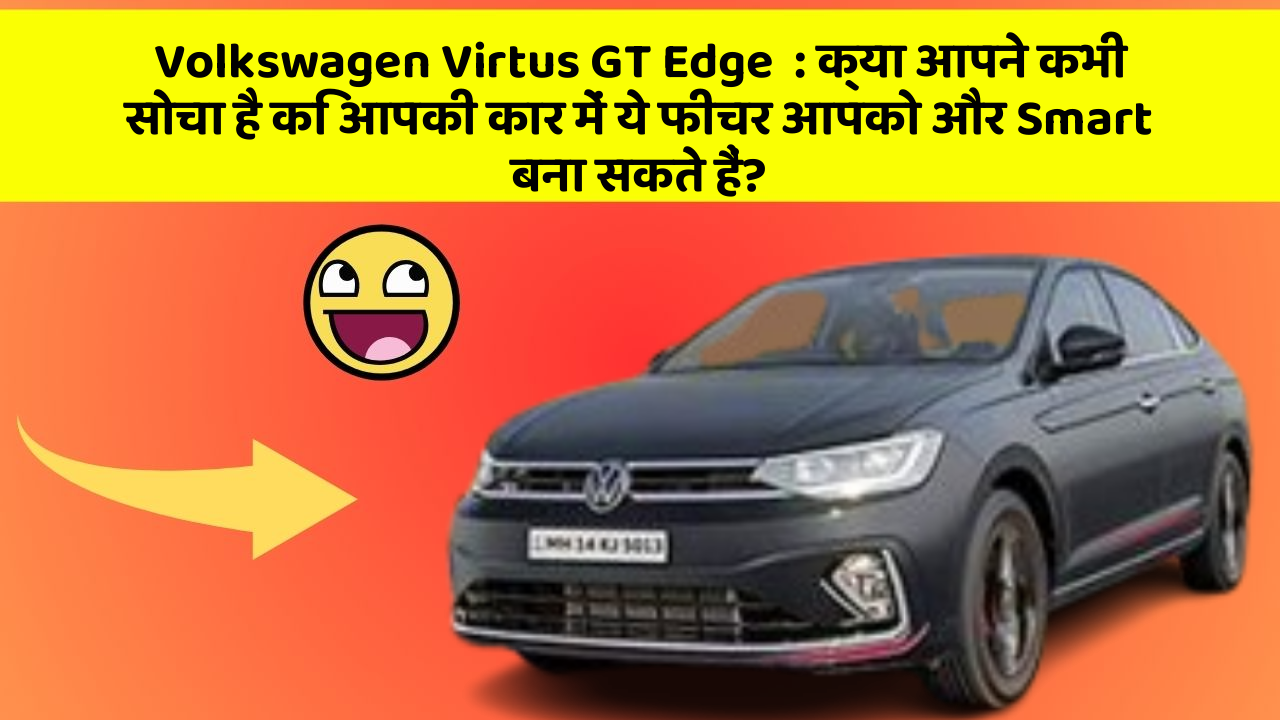 Volkswagen Virtus GT Edge  : क्या आपने कभी सोचा है कि आपकी कार में ये फीचर आपको और Smart बना सकते हैं?