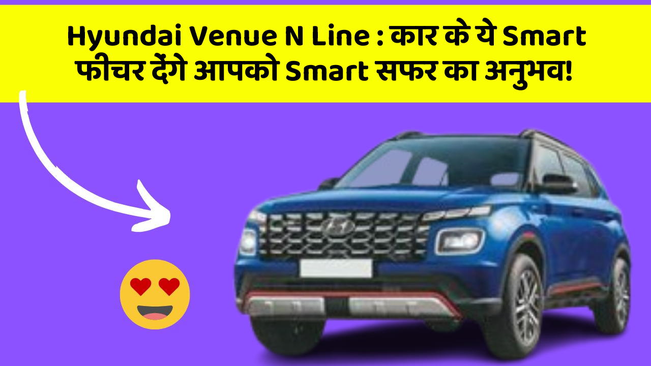 Hyundai Venue N Line: कार के ये Smart फीचर देंगे आपको Smart सफर का अनुभव!