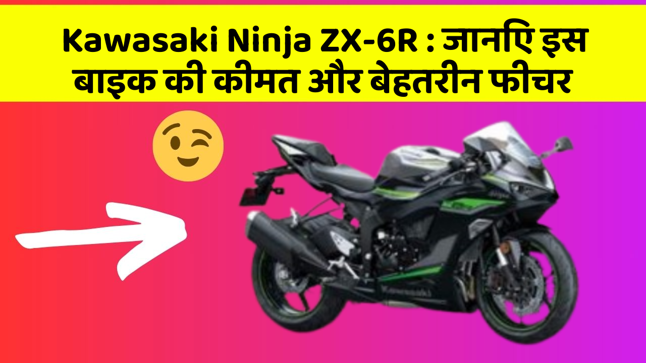 Kawasaki Ninja ZX-6R: जानिए इस बाइक की कीमत और बेहतरीन फीचर