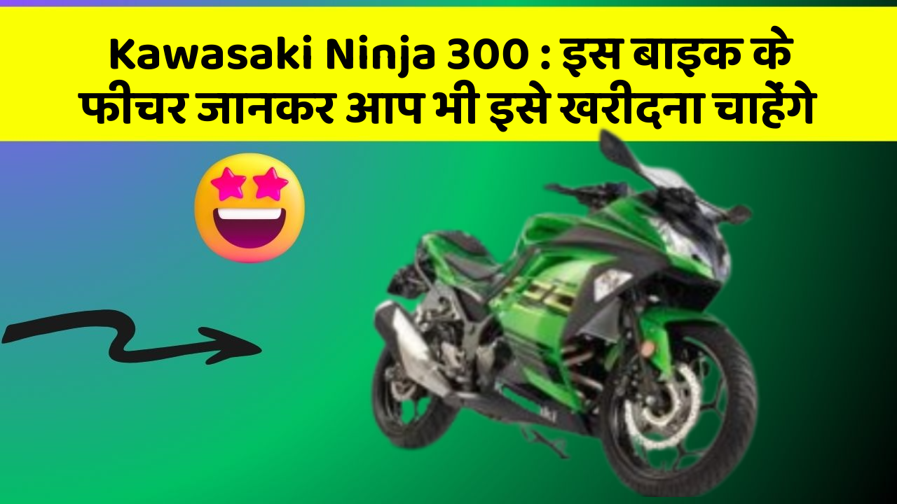 Kawasaki Ninja 300 : इस बाइक के फीचर जानकर आप भी इसे खरीदना चाहेंगे