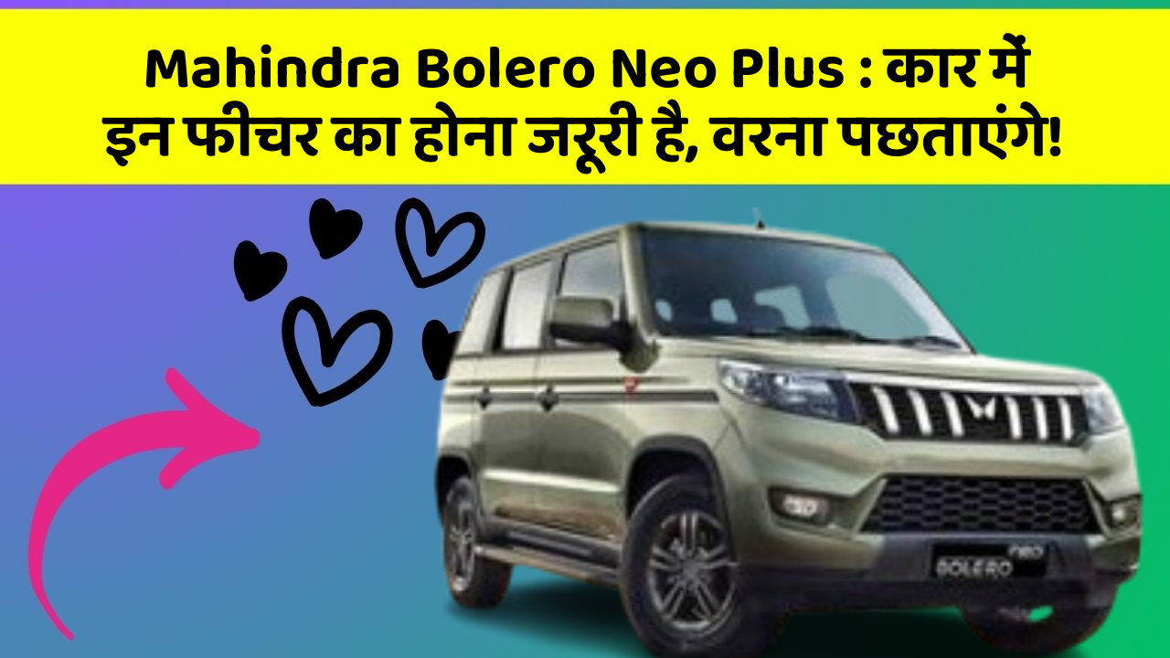 Mahindra Bolero Neo Plus : कार में इन फीचर का होना जरूरी है, वरना पछताएंगे!