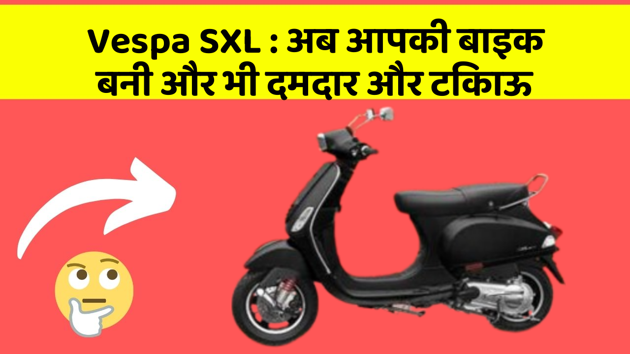 Vespa SXL: अब आपकी बाइक बनी और भी दमदार और टिकाऊ