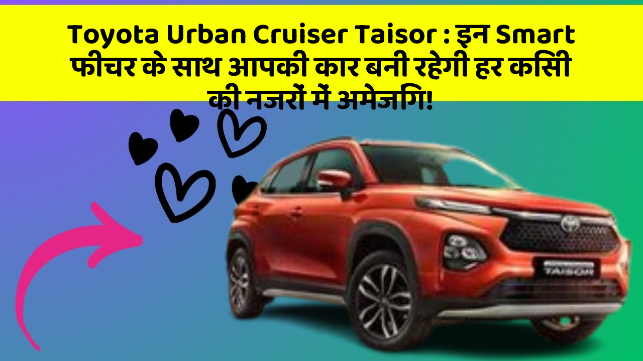 Toyota Urban Cruiser Taisor : इन Smart फीचर के साथ आपकी कार बनी रहेगी हर किसी की नजरों में अमेजिंग!