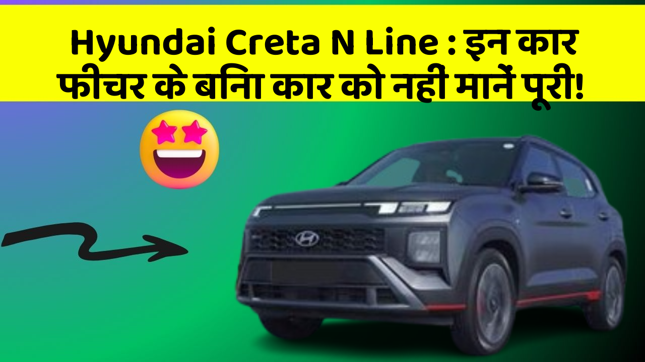 Hyundai Creta N Line:इन कार फीचर के बिना कार को नहीं मानें पूरी!