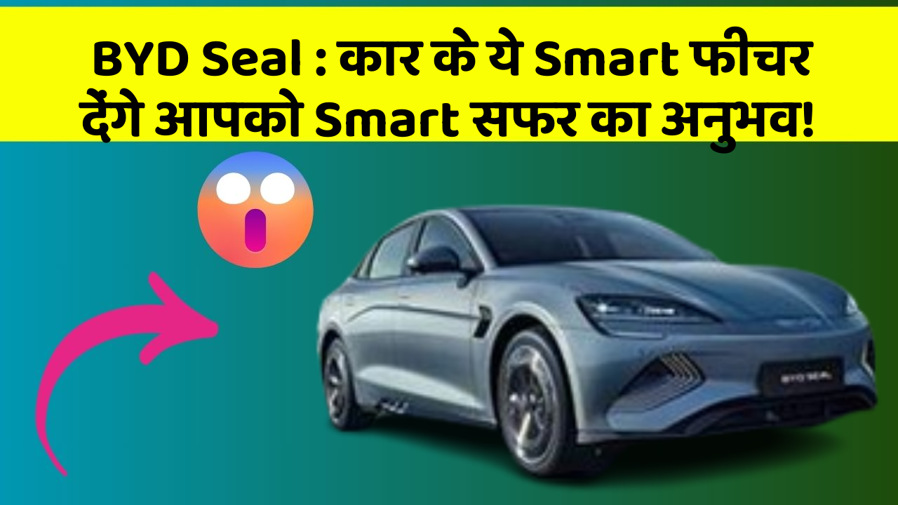 BYD Seal : कार के ये Smart फीचर देंगे आपको Smart सफर का अनुभव!