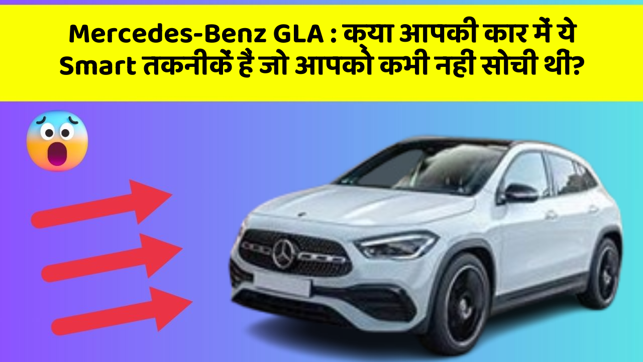 Mercedes-Benz GLA: क्या आपकी कार में ये Smart तकनीकें हैं जो आपको कभी नहीं सोची थीं?