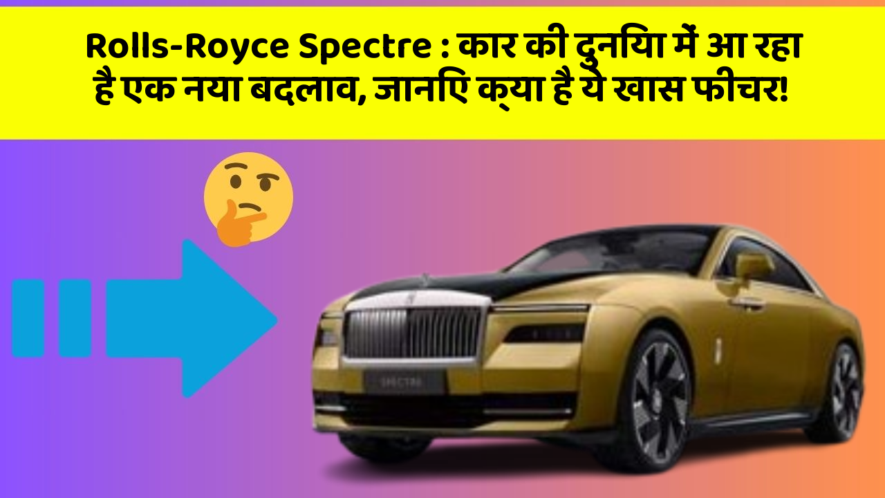 Rolls-Royce Spectre: कार की दुनिया में आ रहा है एक नया बदलाव, जानिए क्या है ये खास फीचर!