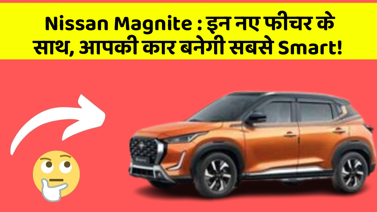 Nissan Magnite: इन नए फीचर के साथ, आपकी कार बनेगी सबसे Smart!