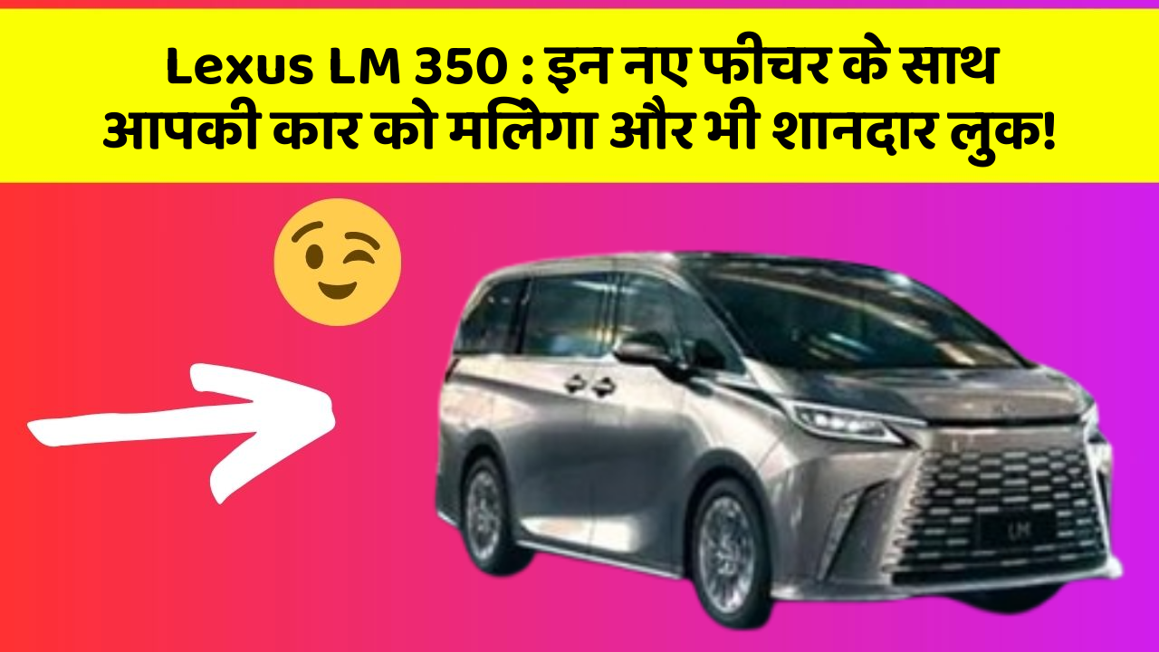 Lexus LM 350 : इन नए फीचर के साथ आपकी कार को मिलेगा और भी शानदार लुक!