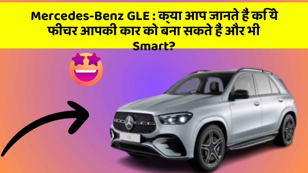 Mercedes-Benz GLE : क्या आप जानते हैं कि ये फीचर आपकी कार को बना सकते हैं और भी Smart?