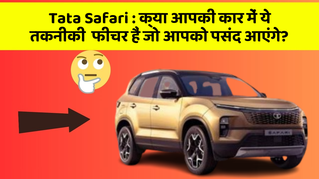 Tata Safari : क्या आपकी कार में ये तकनीकी  फीचर हैं जो आपको पसंद आएंगे?