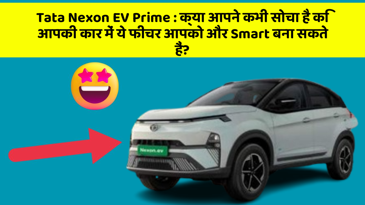 Tata Nexon EV Prime: क्या आपने कभी सोचा है कि आपकी कार में ये फीचर आपको और Smart बना सकते हैं?