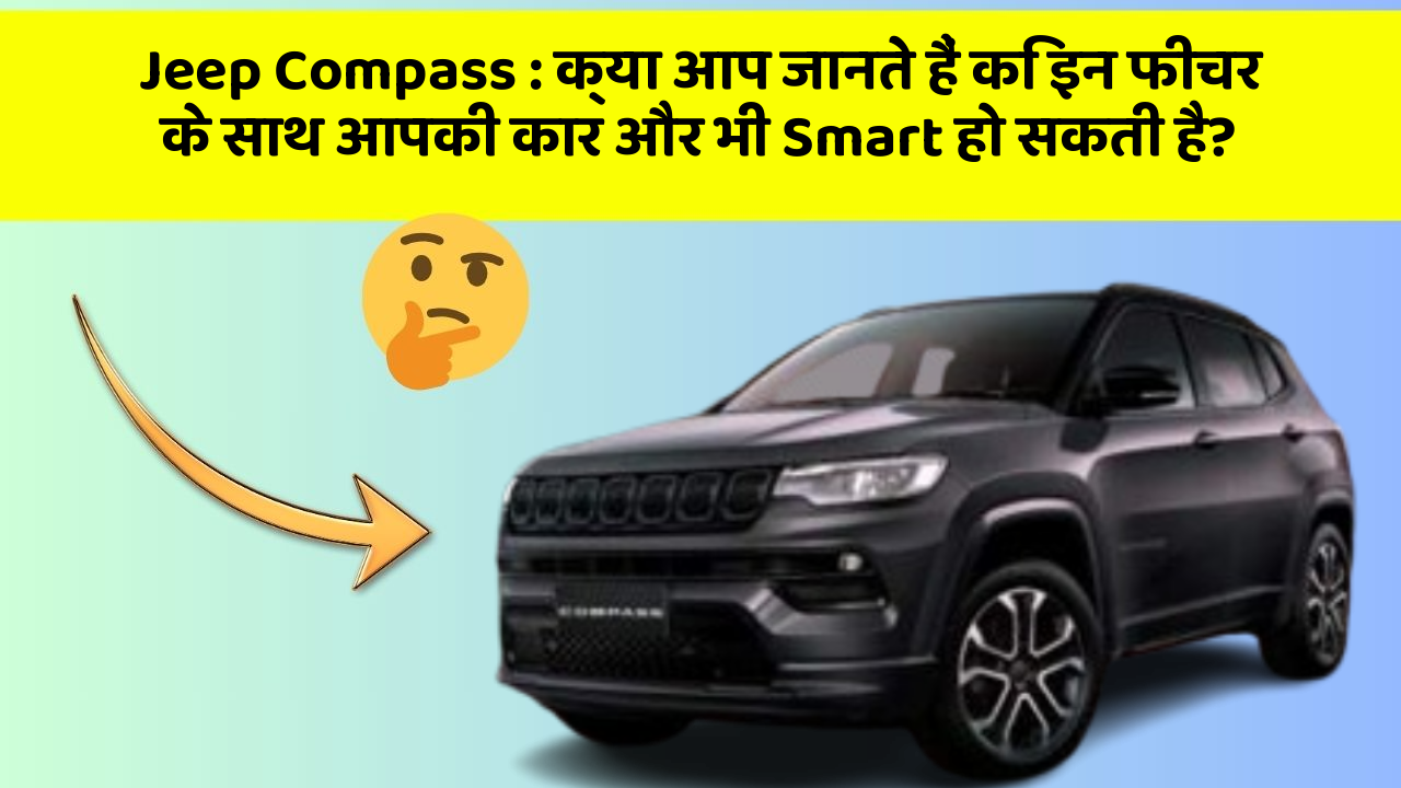 Jeep Compass : क्या आप जानते हैं कि इन फीचर के साथ आपकी कार और भी Smart हो सकती है?
