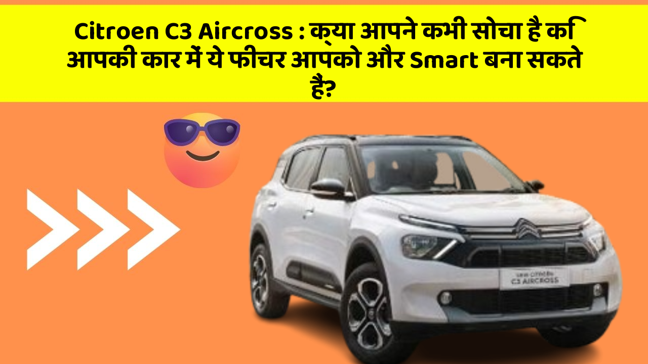 Citroen C3 Aircross : क्या आपने कभी सोचा है कि आपकी कार में ये फीचर आपको और Smart बना सकते हैं?