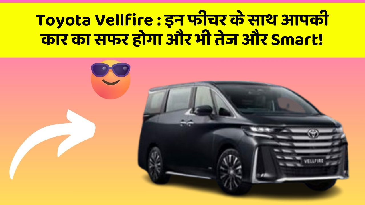 Toyota Vellfire: इन फीचर के साथ आपकी कार का सफर होगा और भी तेज और Smart!
