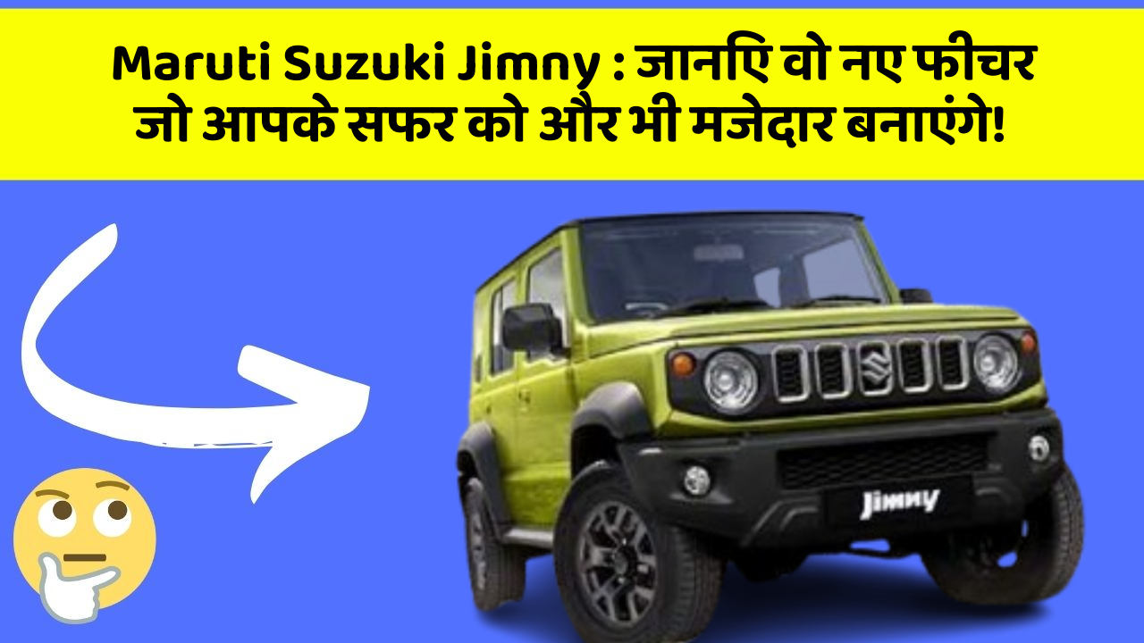 Maruti Suzuki Jimny : जानिए वो नए फीचर जो आपके सफर को और भी मजेदार बनाएंगे!
