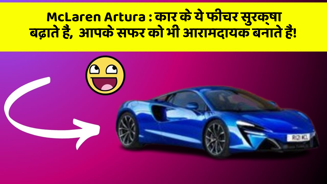 McLaren Artura: कार के ये फीचर सुरक्षा बढ़ाते हैं,  आपके सफर को भी आरामदायक बनाते हैं!