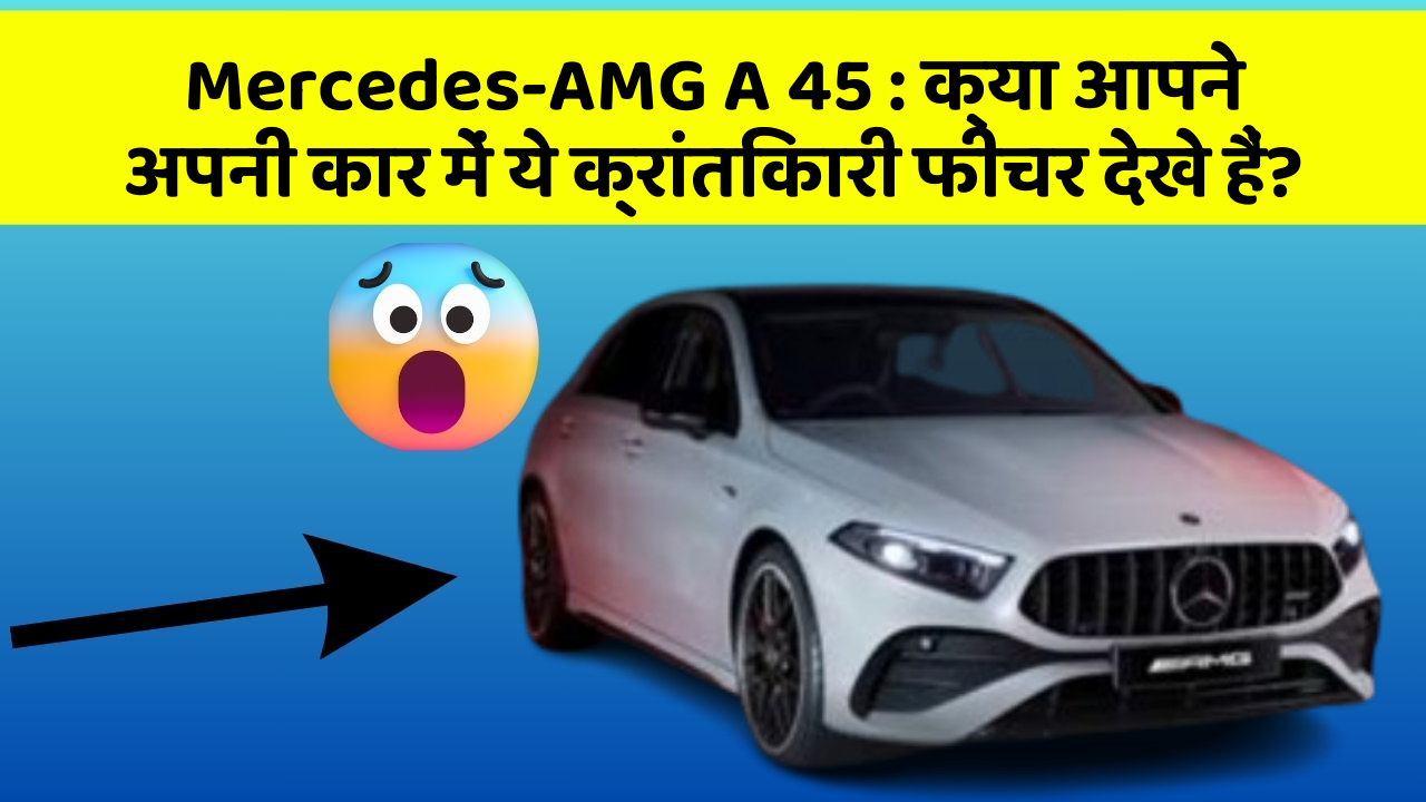 Mercedes-AMG A 45: क्या आपने अपनी कार में ये क्रांतिकारी फीचर देखे हैं?