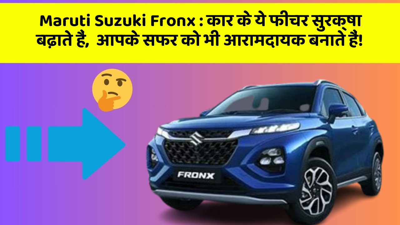 Maruti Suzuki Fronx : कार के ये फीचर सुरक्षा बढ़ाते हैं,  आपके सफर को भी आरामदायक बनाते हैं!