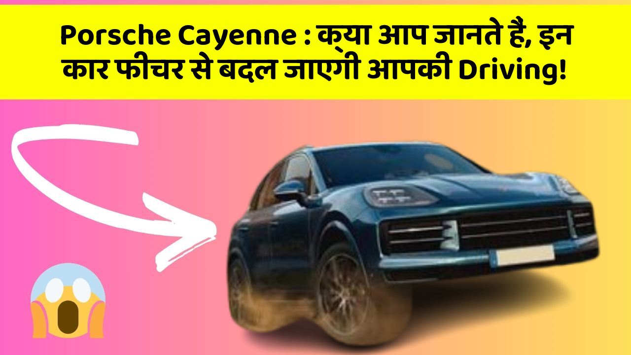 Porsche Cayenne : क्या आप जानते हैं, इन कार फीचर से बदल जाएगी आपकी Driving!