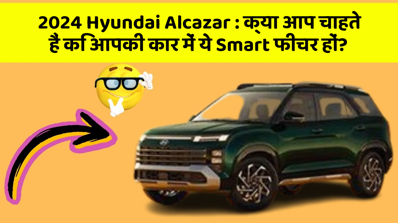 2024 Hyundai Alcazar:क्या आप चाहते हैं कि आपकी कार में ये Smart फीचर हों?