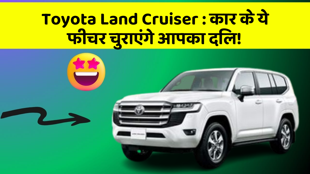 Toyota Land Cruiser : कार के ये फीचर चुराएंगे आपका दिल!
