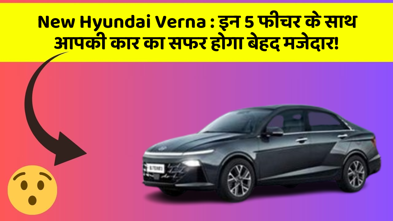 New Hyundai Verna: इन 5 फीचर के साथ आपकी कार का सफर होगा बेहद मजेदार!