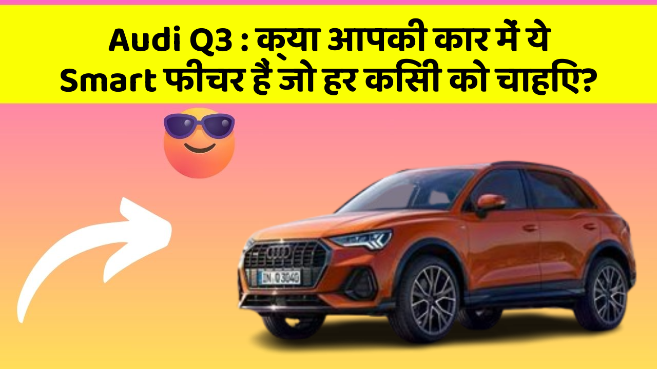 Audi Q3:क्या आपकी कार में ये Smart फीचर हैं जो हर किसी को चाहिए?