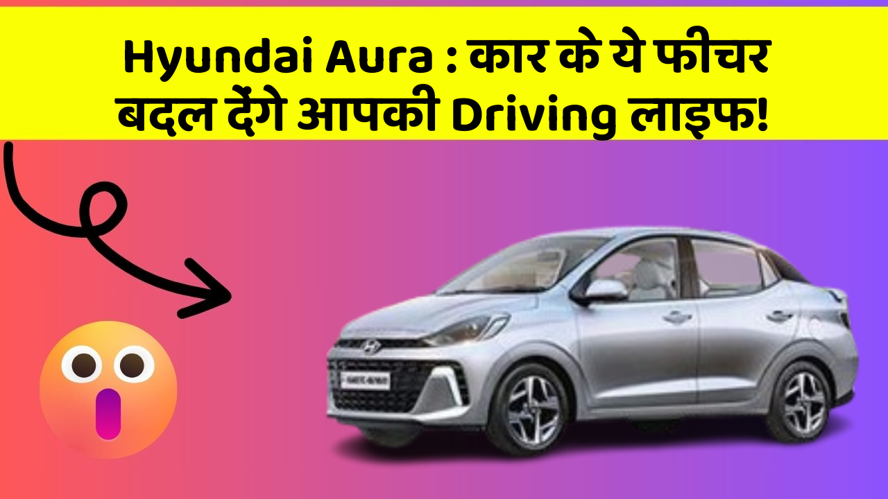 Hyundai Aura : कार के ये फीचर बदल देंगे आपकी Driving लाइफ!